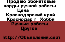 Продаю эбонитовые нарды ручной работы › Цена ­ 1 000 - Краснодарский край, Краснодар г. Хобби. Ручные работы » Другое   